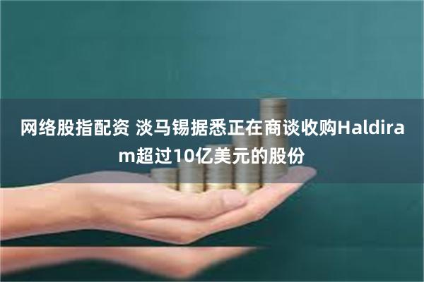 网络股指配资 淡马锡据悉正在商谈收购Haldiram超过10亿美元的股份