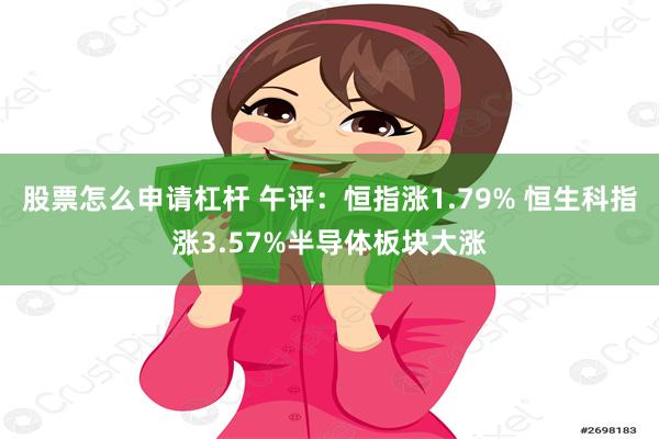 股票怎么申请杠杆 午评：恒指涨1.79% 恒生科指涨3.57%半导体板块大涨