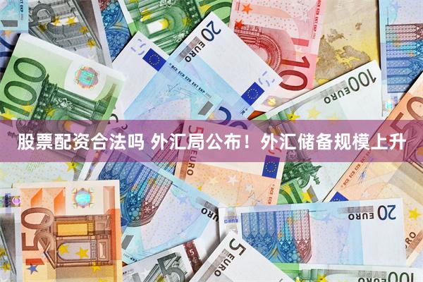 股票配资合法吗 外汇局公布！外汇储备规模上升