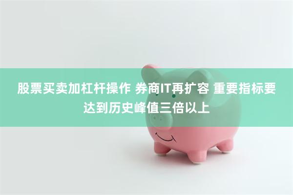 股票买卖加杠杆操作 券商IT再扩容 重要指标要达到历史峰值三倍以上