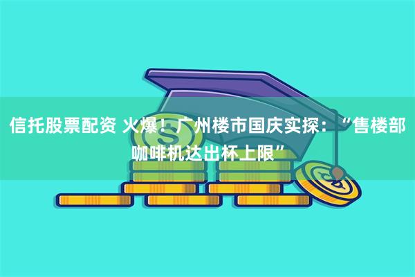 信托股票配资 火爆！广州楼市国庆实探：“售楼部咖啡机达出杯上限”