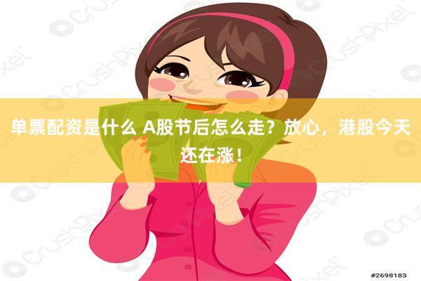 单票配资是什么 A股节后怎么走？放心，港股今天还在涨！