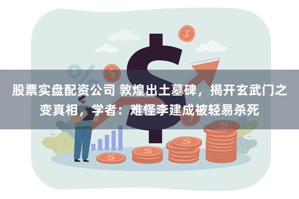 股票实盘配资公司 敦煌出土墓碑，揭开玄武门之变真相，学者：难怪李建成被轻易杀死