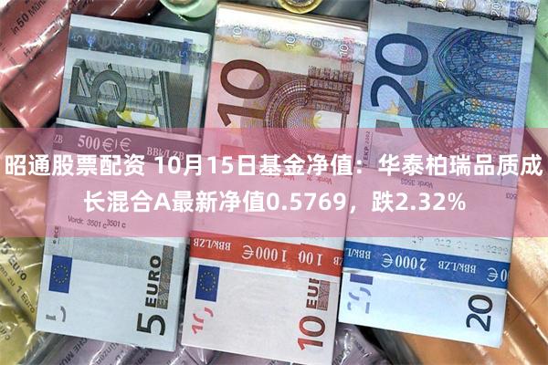 昭通股票配资 10月15日基金净值：华泰柏瑞品质成长混合A最新净值0.5769，跌2.32%