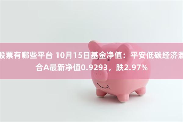 股票有哪些平台 10月15日基金净值：平安低碳经济混合A最新净值0.9293，跌2.97%