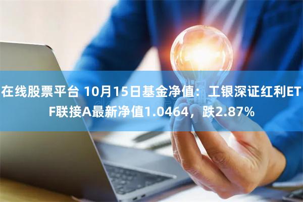 在线股票平台 10月15日基金净值：工银深证红利ETF联接A最新净值1.0464，跌2.87%