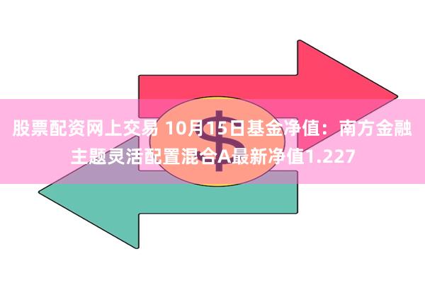 股票配资网上交易 10月15日基金净值：南方金融主题灵活配置混合A最新净值1.227