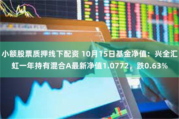 小额股票质押线下配资 10月15日基金净值：兴全汇虹一年持有混合A最新净值1.0772，跌0.63%