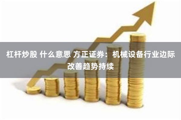 杠杆炒股 什么意思 方正证券：机械设备行业边际改善趋势持续