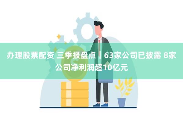 办理股票配资 三季报盘点｜63家公司已披露 8家公司净利润超10亿元