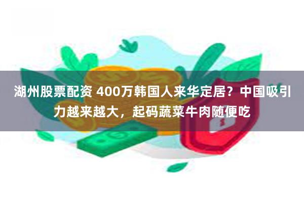 湖州股票配资 400万韩国人来华定居？中国吸引力越来越大，起码蔬菜牛肉随便吃