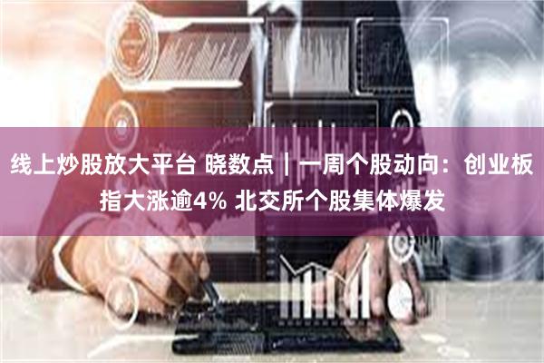 线上炒股放大平台 晓数点｜一周个股动向：创业板指大涨逾4% 北交所个股集体爆发