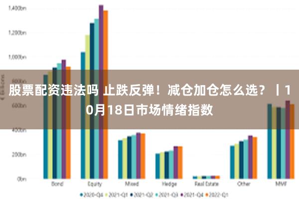 股票配资违法吗 止跌反弹！减仓加仓怎么选？丨10月18日市场情绪指数