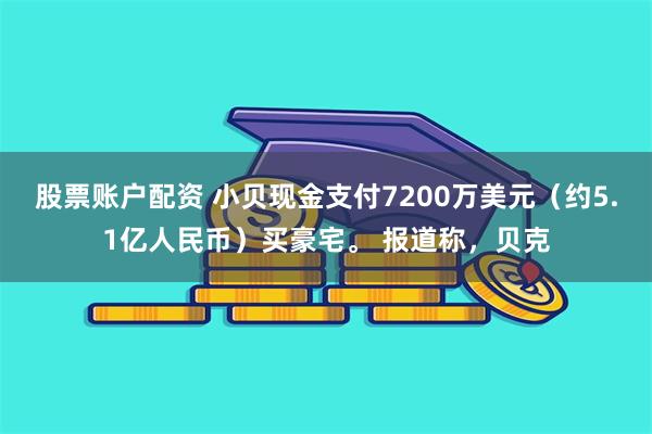 股票账户配资 小贝现金支付7200万美元（约5.1亿人民币）买豪宅。 报道称，贝克