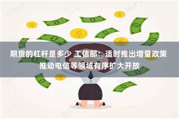 期货的杠杆是多少 工信部：适时推出增量政策 推动电信等领域有序扩大开放