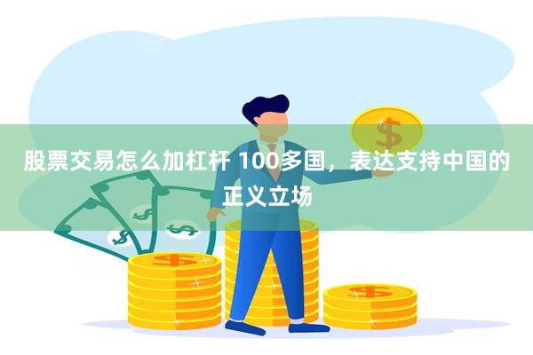 股票交易怎么加杠杆 100多国，表达支持中国的正义立场