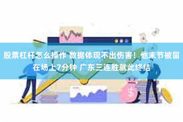 股票杠杆怎么操作 数据体现不出伤害！他末节被留在场上7分钟 广东三连胜就此终结