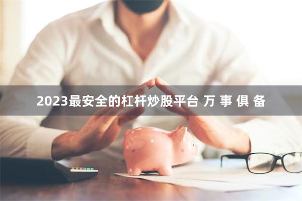 2023最安全的杠杆炒股平台 万 事 俱 备