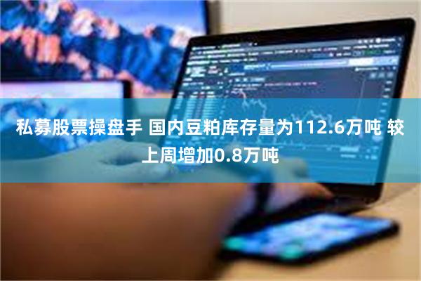 私募股票操盘手 国内豆粕库存量为112.6万吨 较上周增加0.8万吨