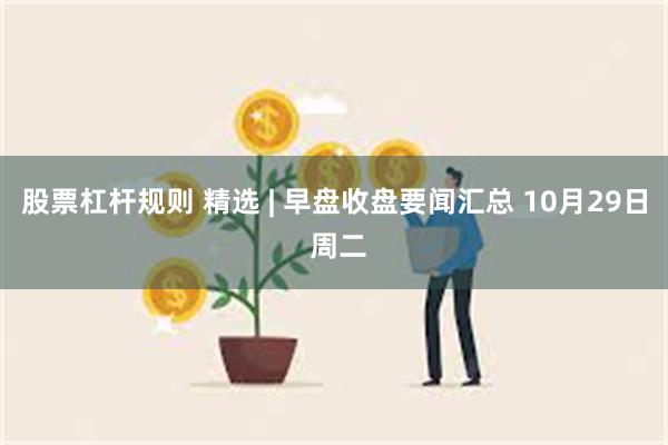 股票杠杆规则 精选 | 早盘收盘要闻汇总 10月29日 周二