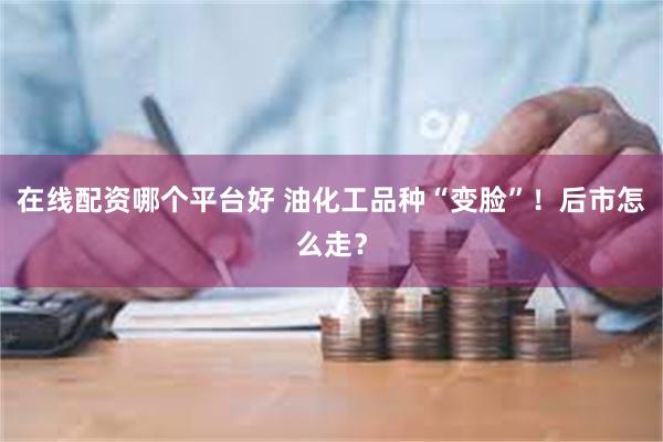 在线配资哪个平台好 油化工品种“变脸”！后市怎么走？