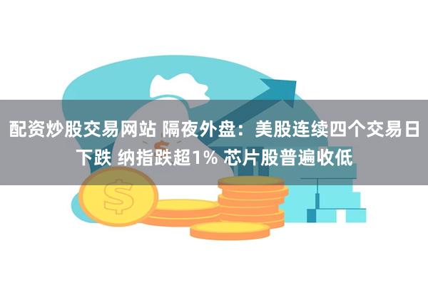 配资炒股交易网站 隔夜外盘：美股连续四个交易日下跌 纳指跌超1% 芯片股普遍收低