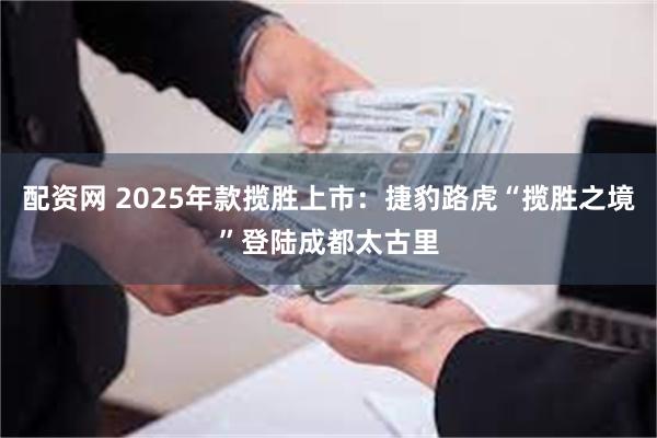 配资网 2025年款揽胜上市：捷豹路虎“揽胜之境”登陆成都太古里