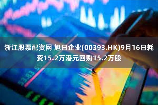 浙江股票配资网 旭日企业(00393.HK)9月16日耗资15.2万港元回购15.2万股