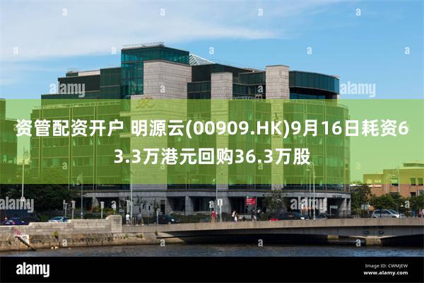 资管配资开户 明源云(00909.HK)9月16日耗资63.3万港元回购36.3万股