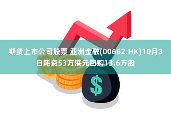 期货上市公司股票 亚洲金融(00662.HK)10月3日耗资53万港元回购13.6万股