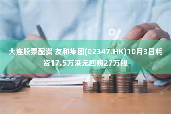 大连股票配资 友和集团(02347.HK)10月3日耗资17.5万港元回购27万股