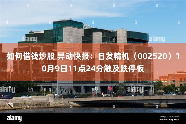 如何借钱炒股 异动快报：日发精机（002520）10月9日11点24分触及跌停板