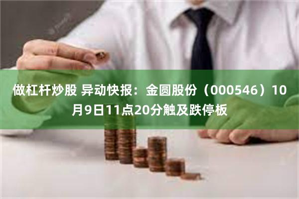 做杠杆炒股 异动快报：金圆股份（000546）10月9日11点20分触及跌停板