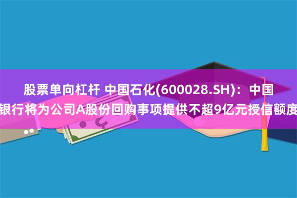 股票单向杠杆 中国石化(600028.SH)：中国银行将为公司A股份回购事项提供不超9亿元授信额度