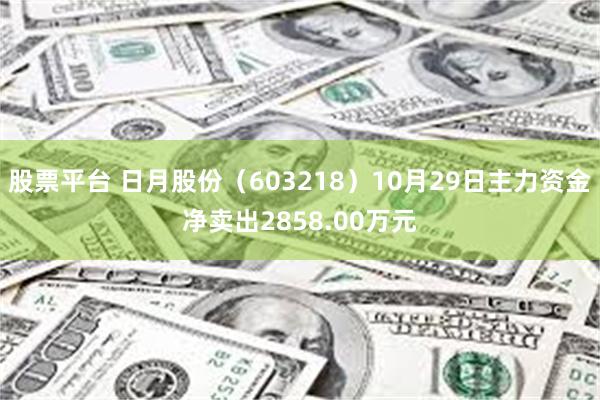 股票平台 日月股份（603218）10月29日主力资金净卖出2858.00万元