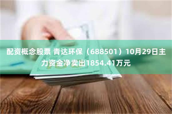 配资概念股票 青达环保（688501）10月29日主力资金净卖出1854.41万元