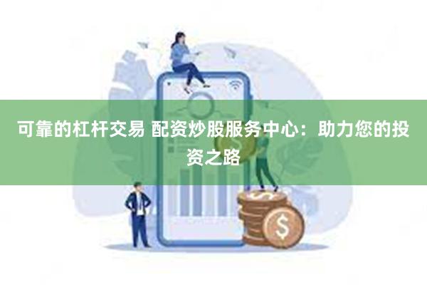 可靠的杠杆交易 配资炒股服务中心：助力您的投资之路