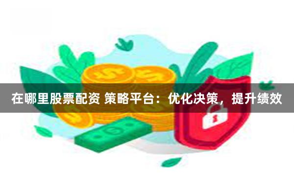 在哪里股票配资 策略平台：优化决策，提升绩效