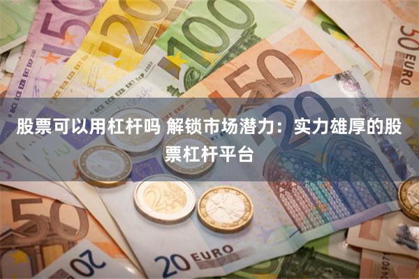 股票可以用杠杆吗 解锁市场潜力：实力雄厚的股票杠杆平台