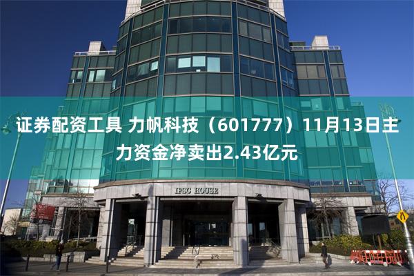 证券配资工具 力帆科技（601777）11月13日主力资金净卖出2.43亿元