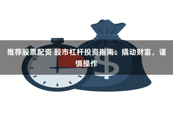 推荐股票配资 股市杠杆投资指南：撬动财富，谨慎操作