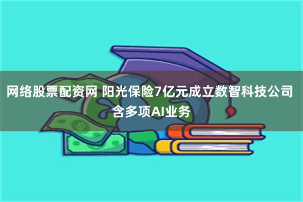 网络股票配资网 阳光保险7亿元成立数智科技公司 含多项AI业务