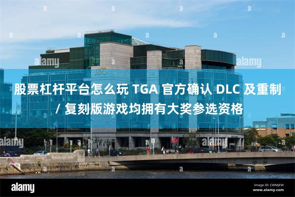 股票杠杆平台怎么玩 TGA 官方确认 DLC 及重制 / 复刻版游戏均拥有大奖参选资格