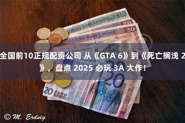 全国前10正规配资公司 从《GTA 6》到《死亡搁浅 2》，盘点 2025 必玩 3A 大作！