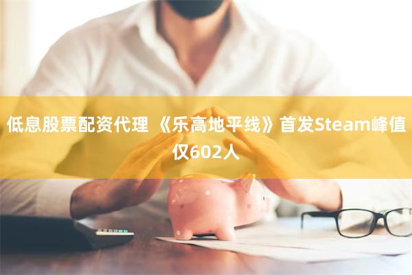 低息股票配资代理 《乐高地平线》首发Steam峰值仅602人