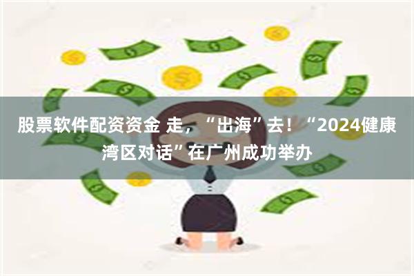 股票软件配资资金 走，“出海”去！“2024健康湾区对话”在广州成功举办