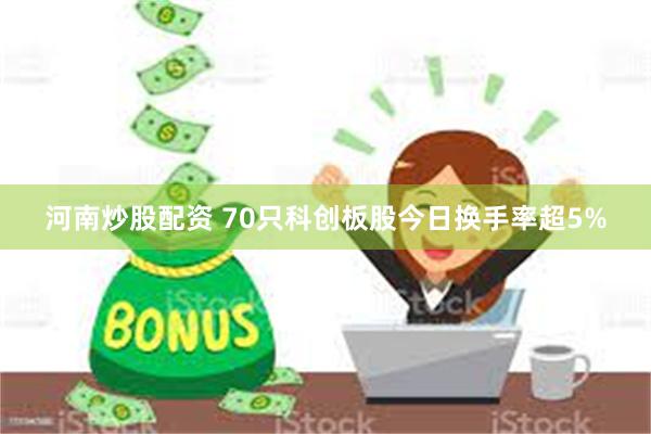 河南炒股配资 70只科创板股今日换手率超5%