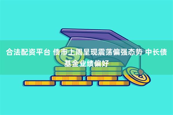 合法配资平台 债市上周呈现震荡偏强态势 中长债基金业绩偏好