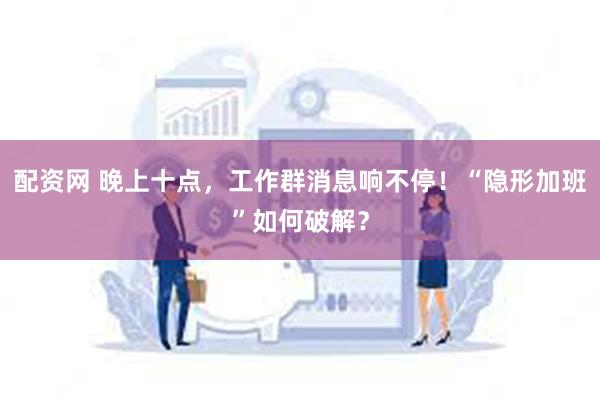 配资网 晚上十点，工作群消息响不停！“隐形加班”如何破解？