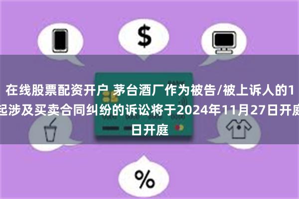 在线股票配资开户 茅台酒厂作为被告/被上诉人的1起涉及买卖合同纠纷的诉讼将于2024年11月27日开庭